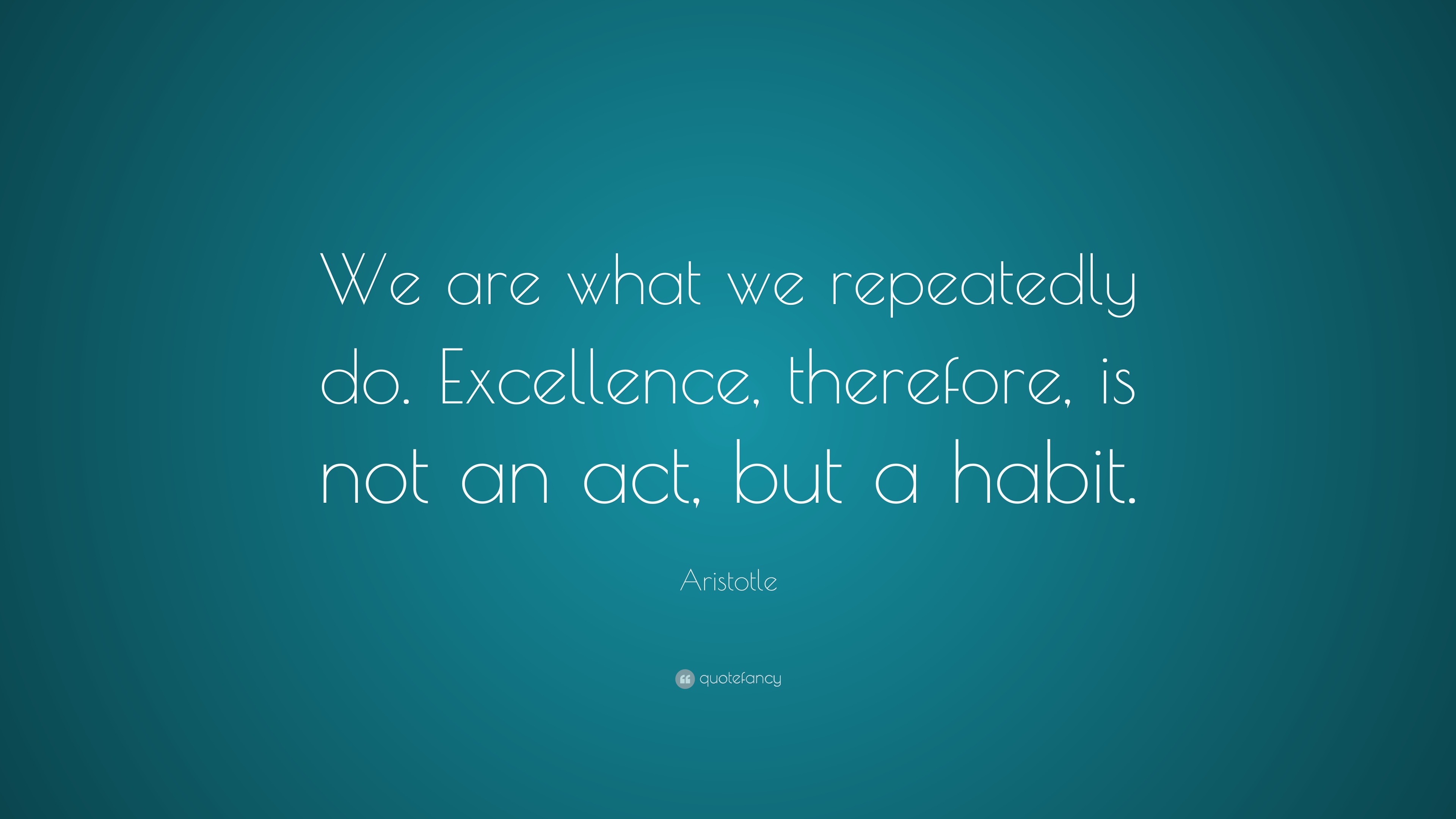 We are what we repeatedly do. Excellence, therefore, is not an act but a habit.